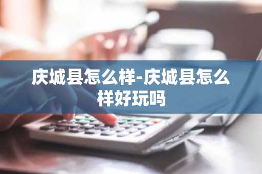 庆城县怎么样-庆城县怎么样好玩吗-第1张图片-芙蓉之城