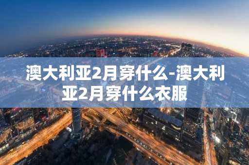澳大利亚2月穿什么-澳大利亚2月穿什么衣服-第1张图片-芙蓉之城