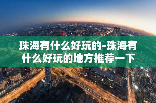 珠海有什么好玩的-珠海有什么好玩的地方推荐一下-第1张图片-芙蓉之城