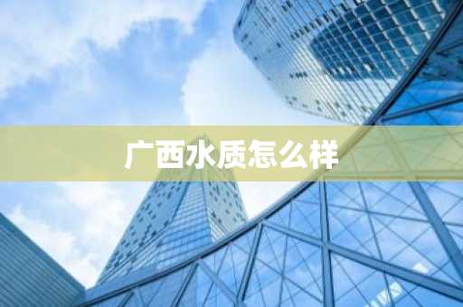 广西水质怎么样-第1张图片-芙蓉之城