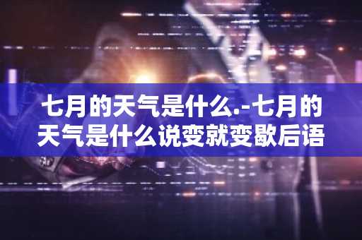 七月的天气是什么.-七月的天气是什么说变就变歇后语-第1张图片-芙蓉之城