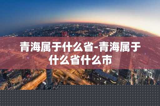 青海属于什么省-青海属于什么省什么市-第1张图片-芙蓉之城