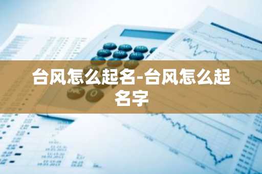 台风怎么起名-台风怎么起名字-第1张图片-芙蓉之城