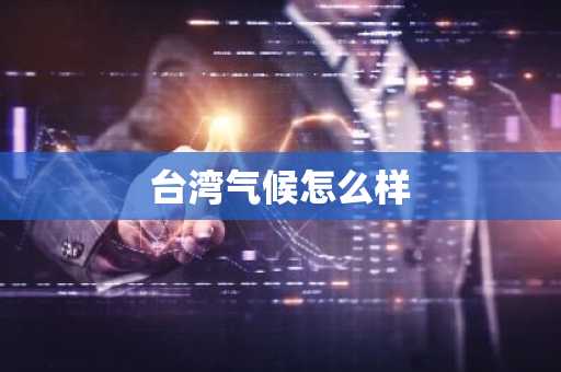 台湾气候怎么样-第1张图片-芙蓉之城