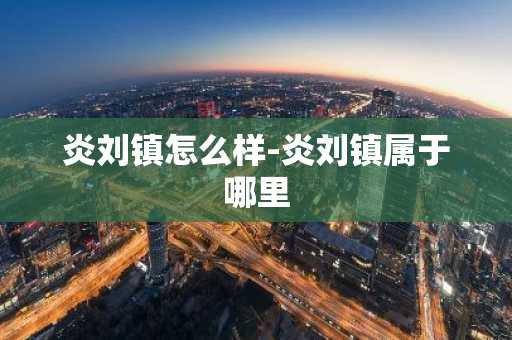 炎刘镇怎么样-炎刘镇属于哪里-第1张图片-芙蓉之城