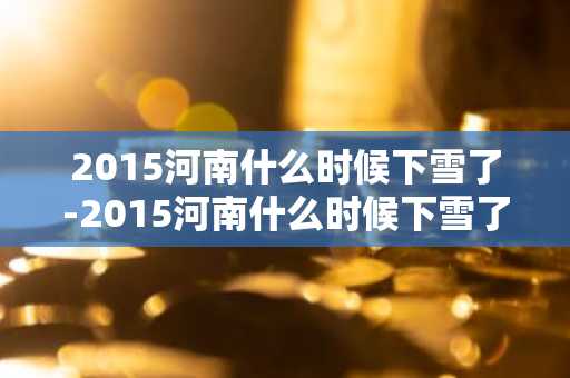 2015河南什么时候下雪了-2015河南什么时候下雪了呢-第1张图片-芙蓉之城