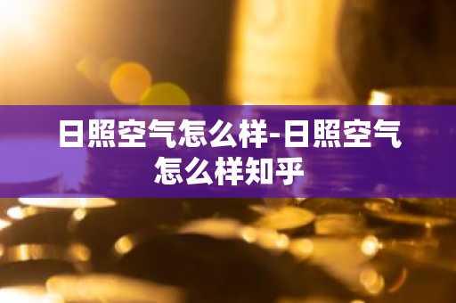 日照空气怎么样-日照空气怎么样知乎-第1张图片-芙蓉之城