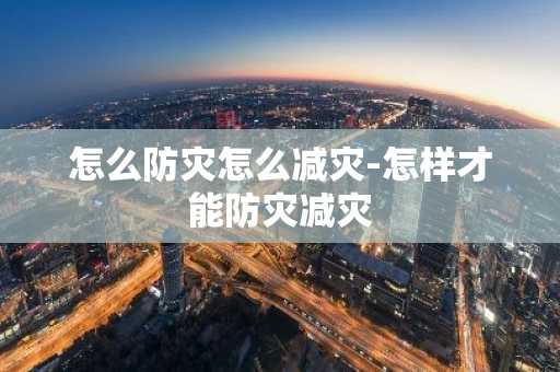 怎么防灾怎么减灾-怎样才能防灾减灾-第1张图片-芙蓉之城