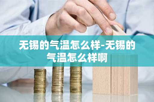 无锡的气温怎么样-无锡的气温怎么样啊-第1张图片-芙蓉之城
