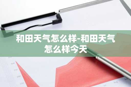 和田天气怎么样-和田天气怎么样今天-第1张图片-芙蓉之城