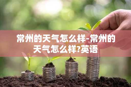 常州的天气怎么样-常州的天气怎么样?英语-第1张图片-芙蓉之城