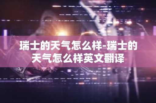瑞士的天气怎么样-瑞士的天气怎么样英文翻译-第1张图片-芙蓉之城
