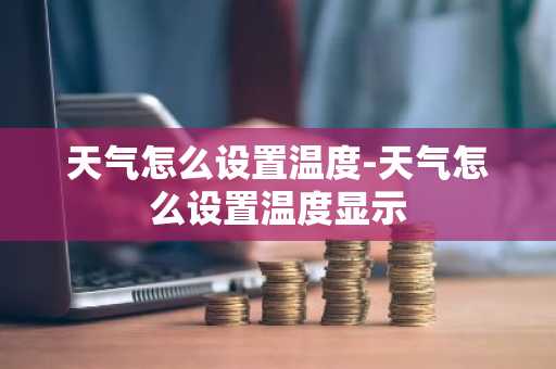 天气怎么设置温度-天气怎么设置温度显示-第1张图片-芙蓉之城
