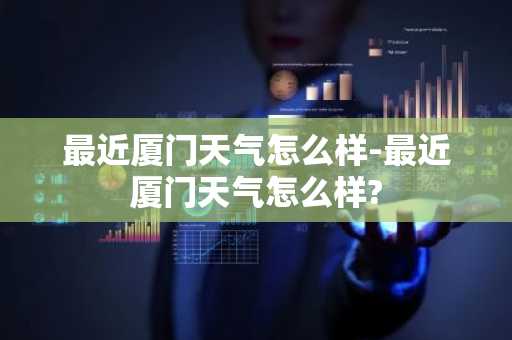 最近厦门天气怎么样-最近厦门天气怎么样?-第1张图片-芙蓉之城