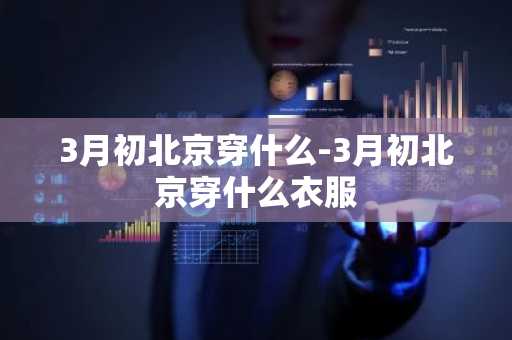 3月初北京穿什么-3月初北京穿什么衣服-第1张图片-芙蓉之城