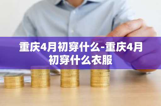重庆4月初穿什么-重庆4月初穿什么衣服-第1张图片-芙蓉之城