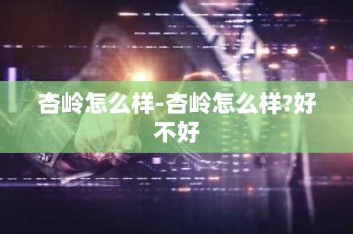 杏岭怎么样-杏岭怎么样?好不好-第1张图片-芙蓉之城