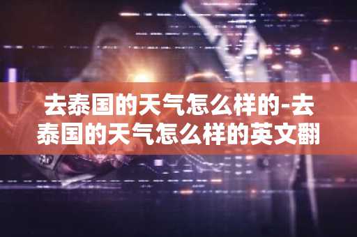 去泰国的天气怎么样的-去泰国的天气怎么样的英文翻译-第1张图片-芙蓉之城
