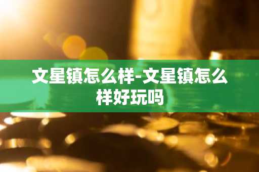 文星镇怎么样-文星镇怎么样好玩吗-第1张图片-芙蓉之城
