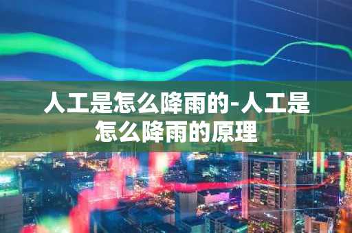 人工是怎么降雨的-人工是怎么降雨的原理-第1张图片-芙蓉之城