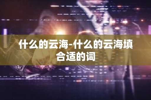 什么的云海-什么的云海填合适的词-第1张图片-芙蓉之城