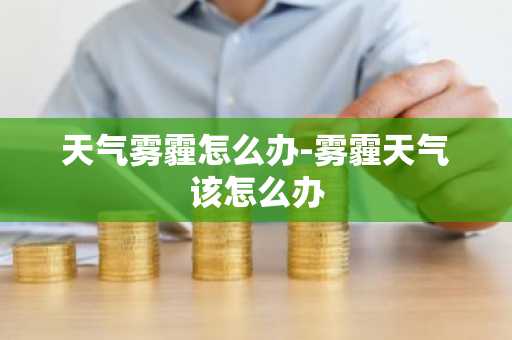 天气雾霾怎么办-雾霾天气该怎么办-第1张图片-芙蓉之城