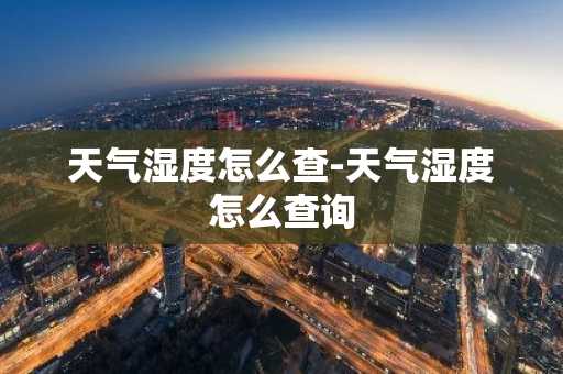 天气湿度怎么查-天气湿度怎么查询-第1张图片-芙蓉之城