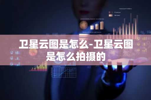 卫星云图是怎么-卫星云图是怎么拍摄的-第1张图片-芙蓉之城