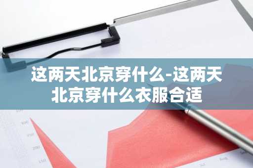 这两天北京穿什么-这两天北京穿什么衣服合适-第1张图片-芙蓉之城