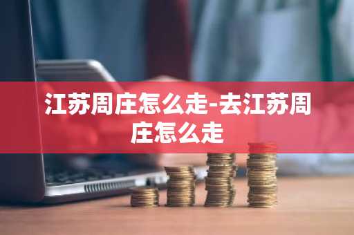 江苏周庄怎么走-去江苏周庄怎么走-第1张图片-芙蓉之城