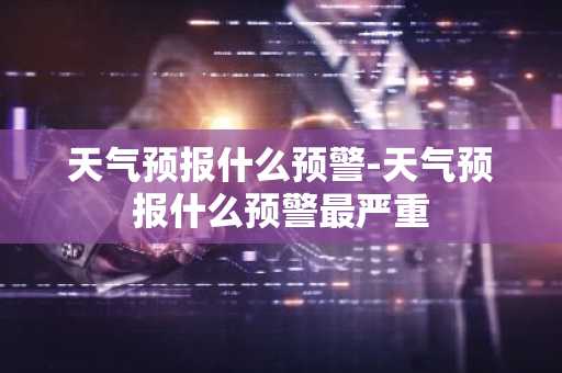 天气预报什么预警-天气预报什么预警最严重-第1张图片-芙蓉之城