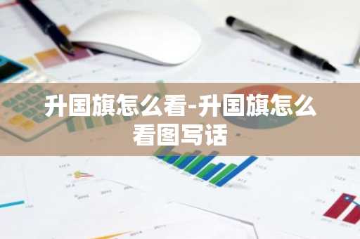 升国旗怎么看-升国旗怎么看图写话-第1张图片-芙蓉之城