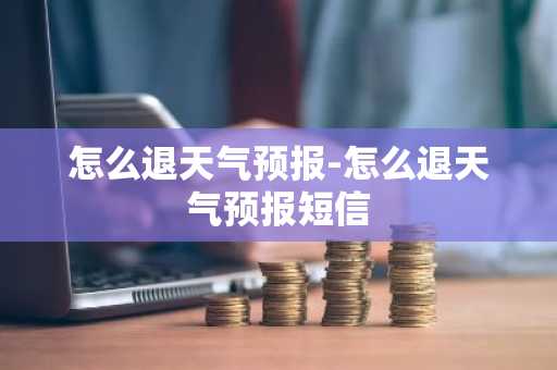 怎么退天气预报-怎么退天气预报短信-第1张图片-芙蓉之城