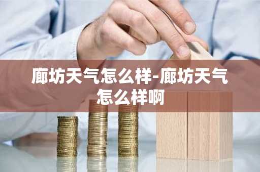 廊坊天气怎么样-廊坊天气怎么样啊-第1张图片-芙蓉之城
