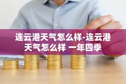 连云港天气怎么样-连云港天气怎么样 一年四季-第1张图片-芙蓉之城