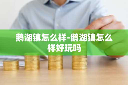鹅湖镇怎么样-鹅湖镇怎么样好玩吗-第1张图片-芙蓉之城