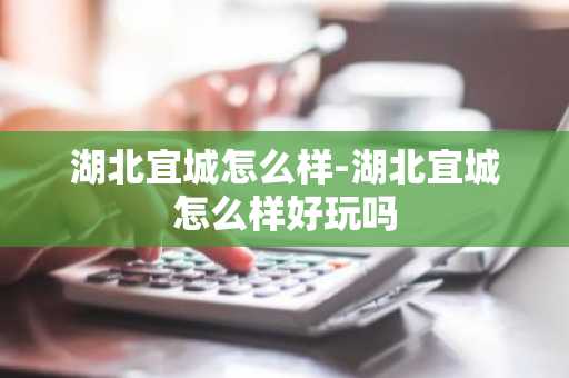 湖北宜城怎么样-湖北宜城怎么样好玩吗-第1张图片-芙蓉之城