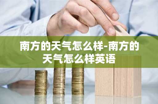 南方的天气怎么样-南方的天气怎么样英语-第1张图片-芙蓉之城
