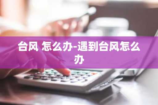 台风 怎么办-遇到台风怎么办-第1张图片-芙蓉之城