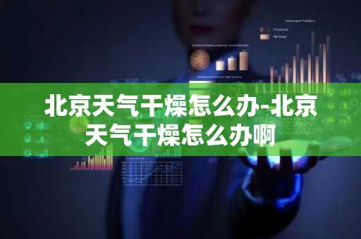 北京天气干燥怎么办-北京天气干燥怎么办啊-第1张图片-芙蓉之城