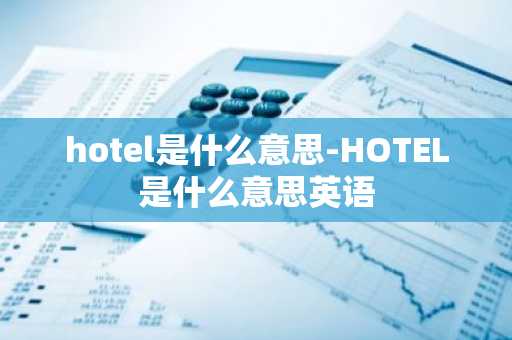 hotel是什么意思-HOTEL是什么意思英语-第1张图片-芙蓉之城