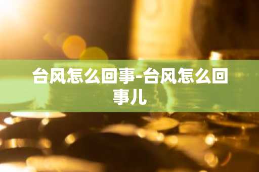台风怎么回事-台风怎么回事儿-第1张图片-芙蓉之城