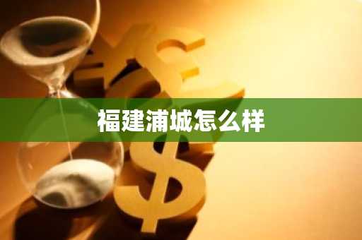 福建浦城怎么样-第1张图片-芙蓉之城