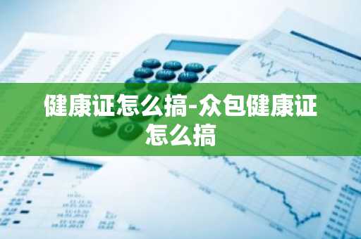 健康证怎么搞-众包健康证怎么搞-第1张图片-芙蓉之城