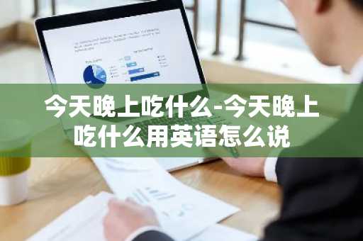 今天晚上吃什么-今天晚上吃什么用英语怎么说-第1张图片-芙蓉之城