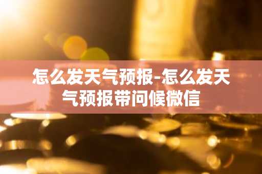 怎么发天气预报-怎么发天气预报带问候微信-第1张图片-芙蓉之城