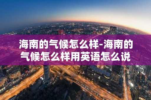 海南的气候怎么样-海南的气候怎么样用英语怎么说-第1张图片-芙蓉之城