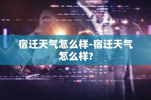 宿迁天气怎么样-宿迁天气怎么样?-第1张图片-芙蓉之城
