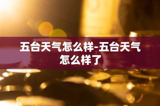 五台天气怎么样-五台天气怎么样了-第1张图片-芙蓉之城