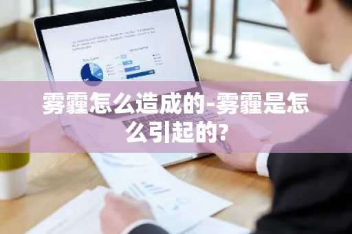 雾霾怎么造成的-雾霾是怎么引起的?-第1张图片-芙蓉之城